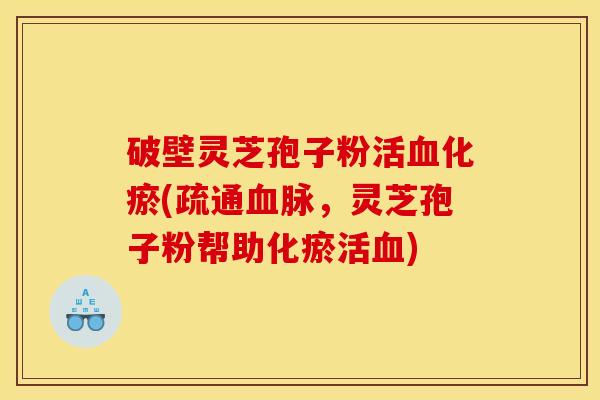 破壁灵芝孢子粉活血化瘀(疏通血脉,灵芝孢子粉帮助化瘀活血)