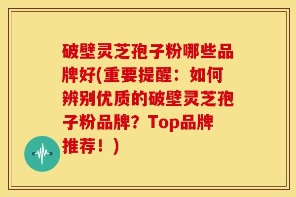 破壁灵芝孢子粉哪些品牌好(重要提醒:如何辨别优质的破壁灵芝孢子粉品牌?Top品牌推荐!)