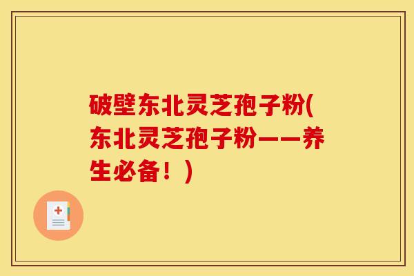 破壁东北灵芝孢子粉(东北灵芝孢子粉——养生必备!)