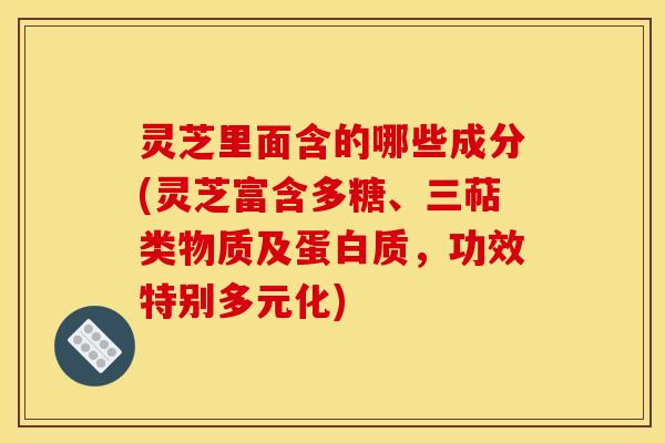 灵芝里面含的哪些成分(灵芝富含多糖、三萜类物质及蛋白质，功效特别多元化)