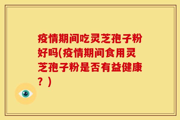 疫情期间吃灵芝孢子粉好吗(疫情期间食用灵芝孢子粉是否有益健康?)
