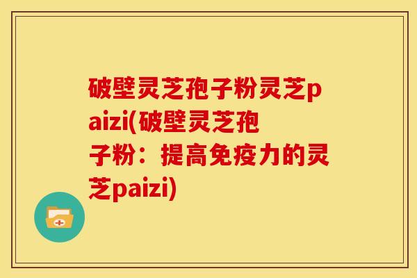 破壁灵芝孢子粉灵芝paizi(破壁灵芝孢子粉:提高免疫力的灵芝paizi)
