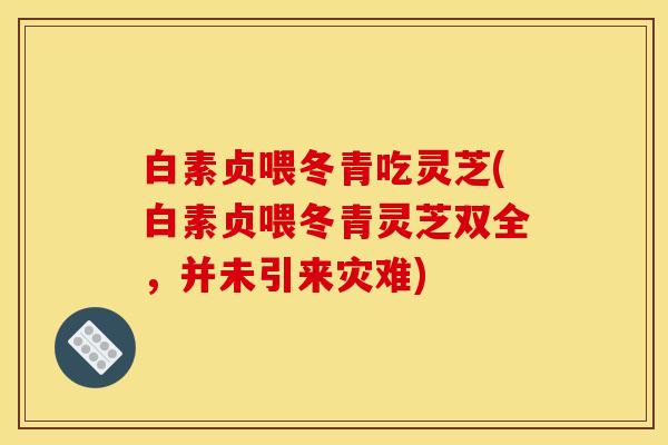 白素贞喂冬青吃灵芝(白素贞喂冬青灵芝双全,并未引来灾难)