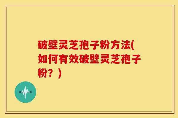破壁灵芝孢子粉方法(如何有效破壁灵芝孢子粉?)