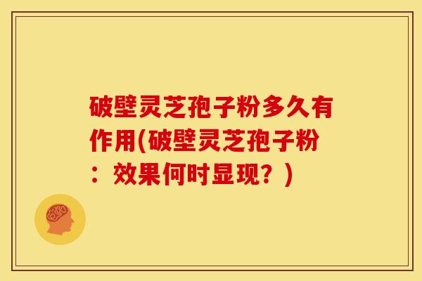 破壁灵芝孢子粉多久有作用(破壁灵芝孢子粉：效果何时显现？)