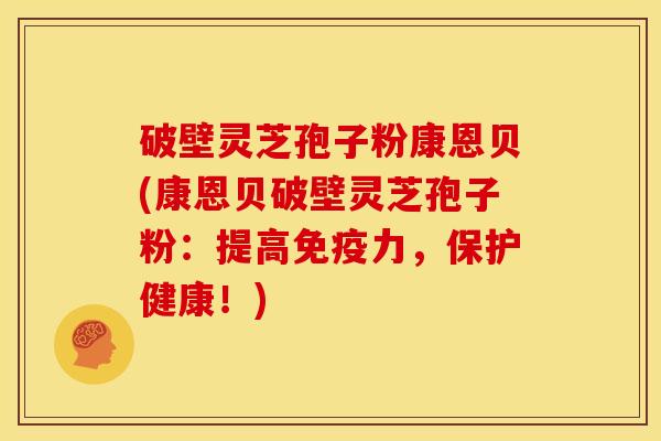 破壁灵芝孢子粉康恩贝(康恩贝破壁灵芝孢子粉:提高免疫力,保护健康!)