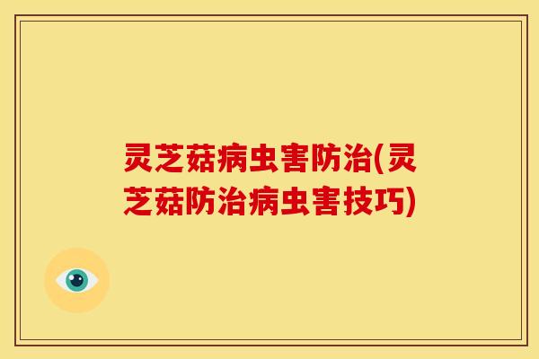 灵芝菇病虫害防治(灵芝菇防治病虫害技巧)