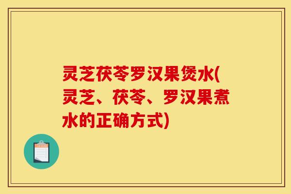 灵芝茯苓罗汉果煲水(灵芝、茯苓、罗汉果煮水的正确方式)