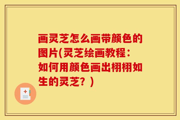 画灵芝怎么画带颜色的图片(灵芝绘画教程:如何用颜色画出栩栩如生的灵芝?)