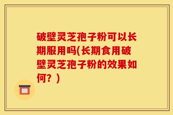 破壁灵芝孢子粉可以长期服用吗(长期食用破壁灵芝孢子粉的效果如何？)