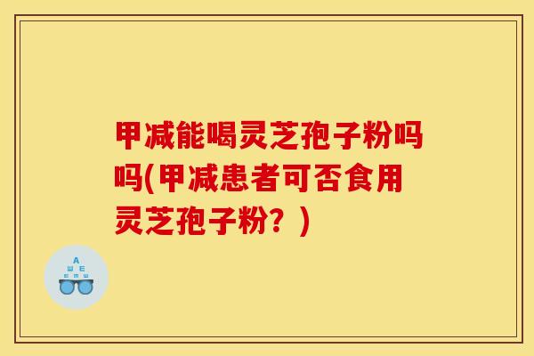 甲减能喝灵芝孢子粉吗吗(甲减患者可否食用灵芝孢子粉？)