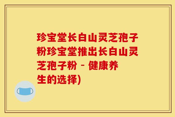 珍宝堂长白山灵芝孢子粉珍宝堂推出长白山灵芝孢子粉 - 健康养生的选择)