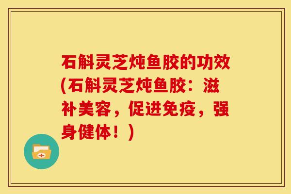 石斛灵芝炖鱼胶的功效(石斛灵芝炖鱼胶:滋补美容,促进免疫,强身健体!)