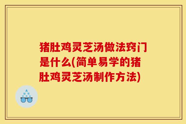 猪肚鸡灵芝汤做法窍门是什么(简单易学的猪肚鸡灵芝汤制作方法)