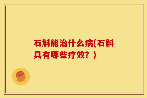 石斛能治什么病(石斛具有哪些疗效?)