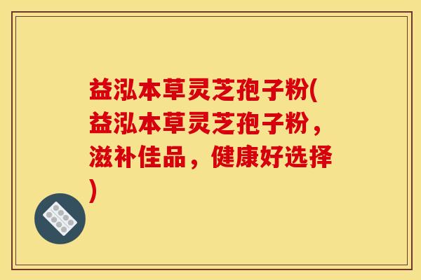 益泓本草灵芝孢子粉(益泓本草灵芝孢子粉，滋补佳品，健康好选择)