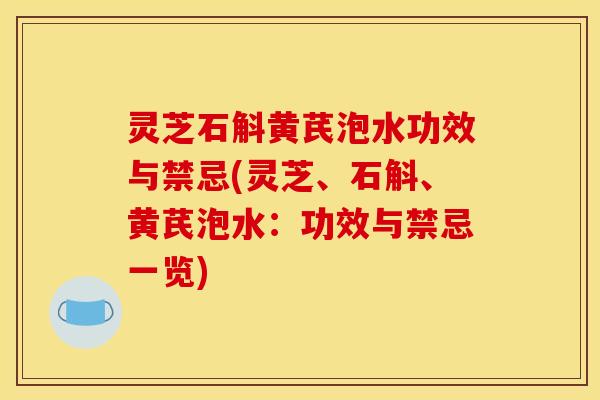 灵芝石斛黄芪泡水功效与禁忌(灵芝、石斛、黄芪泡水:功效与禁忌一览)