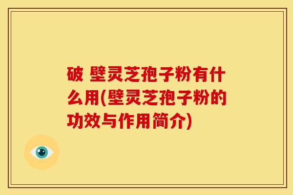 破 壁灵芝孢子粉有什么用(壁灵芝孢子粉的功效与作用简介)