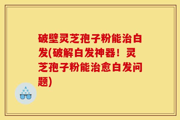 破壁灵芝孢子粉能治白发(破解白发神器！灵芝孢子粉能治愈白发问题)