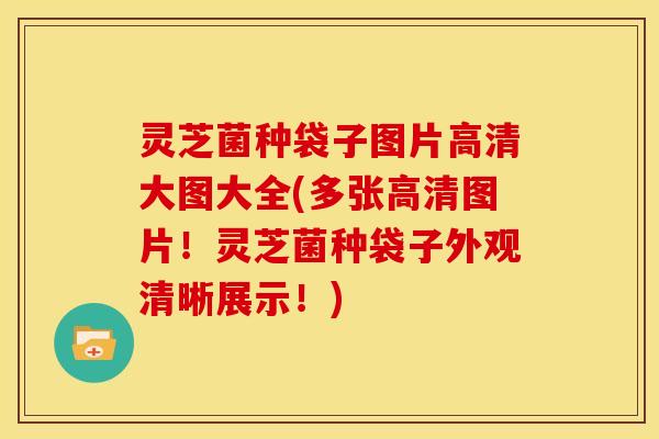 灵芝菌种袋子图片高清大图大全(多张高清图片!灵芝菌种袋子外观清晰展示!)