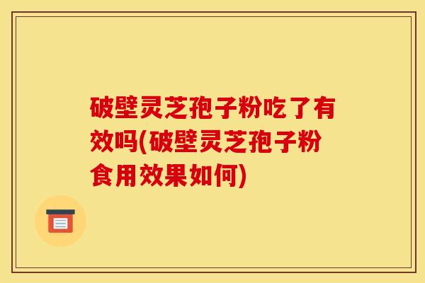 破壁灵芝孢子粉吃了有效吗(破壁灵芝孢子粉食用效果如何)
