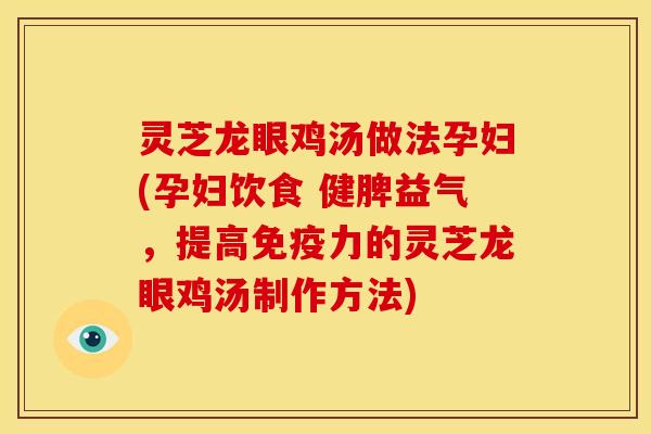 灵芝龙眼鸡汤做法孕妇(孕妇饮食 健脾益气,提高免疫力的灵芝龙眼鸡汤制作方法)