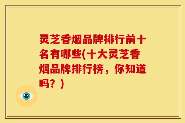灵芝香烟品牌排行前十名有哪些(十大灵芝香烟品牌排行榜,你知道吗?)