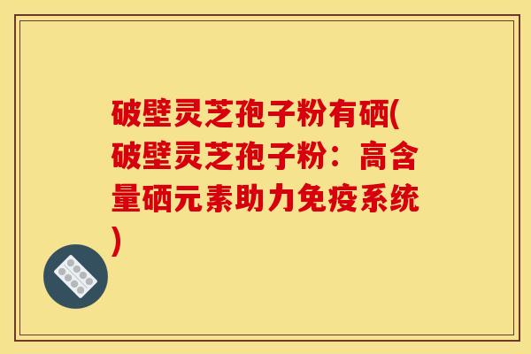 破壁灵芝孢子粉有硒(破壁灵芝孢子粉:高含量硒元素助力免疫系统)