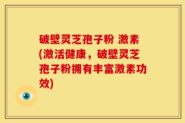 破壁灵芝孢子粉 激素(激活健康,破壁灵芝孢子粉拥有丰富激素功效)