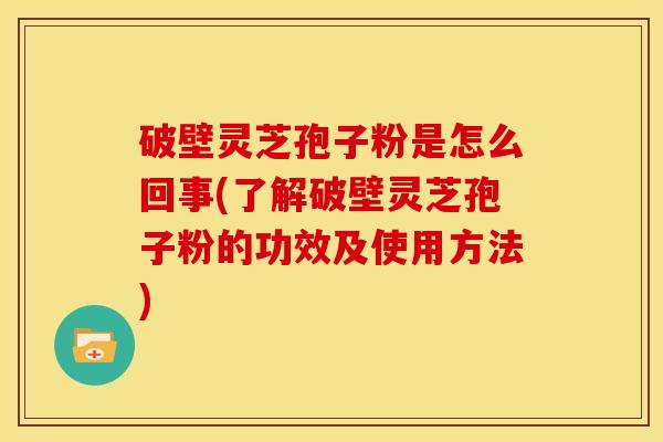 破壁灵芝孢子粉是怎么回事(了解破壁灵芝孢子粉的功效及使用方法)