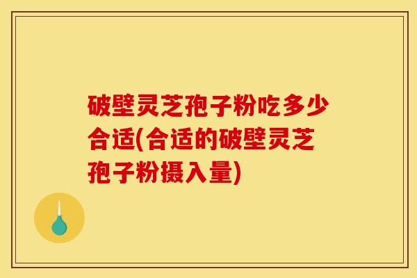 破壁灵芝孢子粉吃多少合适(合适的破壁灵芝孢子粉摄入量)