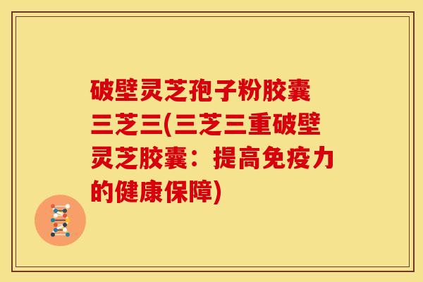 破壁灵芝孢子粉胶囊 三芝三(三芝三重破壁灵芝胶囊：提高免疫力的健康保障)