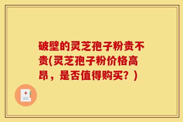 破壁的灵芝孢子粉贵不贵(灵芝孢子粉价格高昂,是否值得购买?)