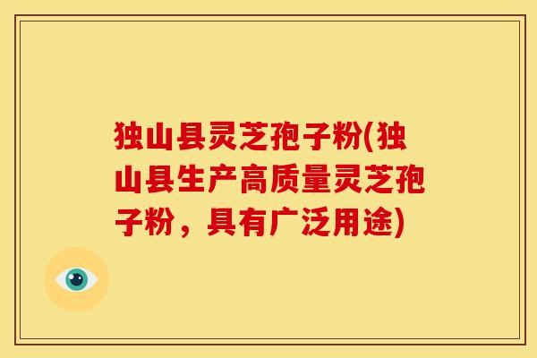 独山县灵芝孢子粉(独山县生产高质量灵芝孢子粉,具有广泛用途)