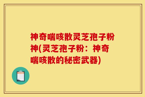 神奇喘咳散灵芝孢子粉神(灵芝孢子粉:神奇喘咳散的秘密武器)