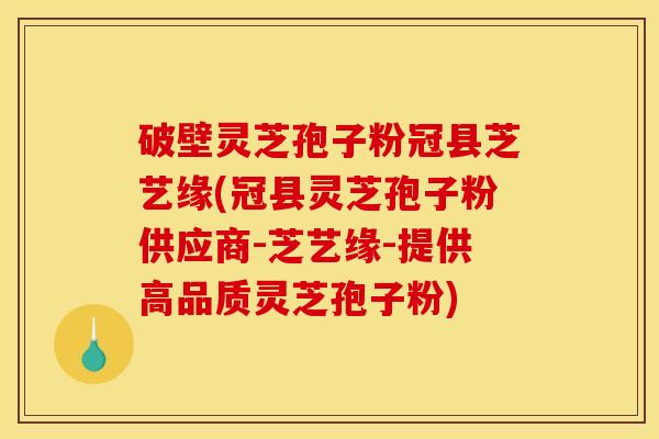 破壁灵芝孢子粉冠县芝艺缘(冠县灵芝孢子粉供应商-芝艺缘-提供高品质灵芝孢子粉)