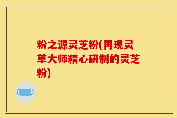 粉之源灵芝粉(再现灵草大师精心研制的灵芝粉)