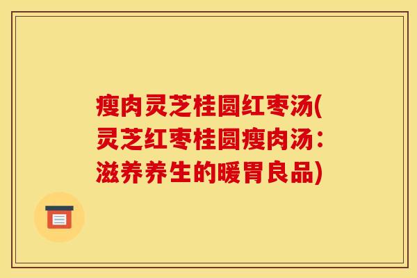 瘦肉灵芝桂圆红枣汤(灵芝红枣桂圆瘦肉汤：滋养养生的暖胃良品)
