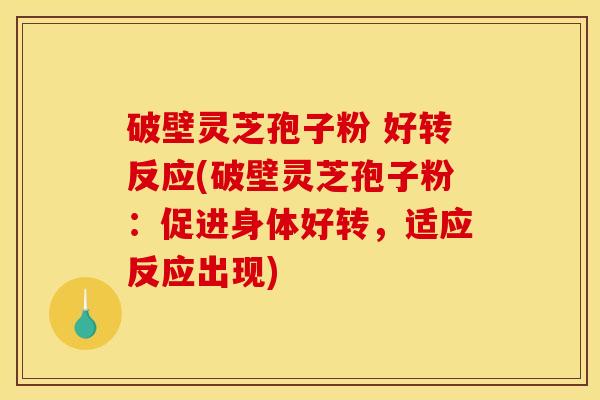 破壁灵芝孢子粉 好转反应(破壁灵芝孢子粉:促进身体好转,适应反应出现)