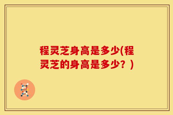 程灵芝身高是多少(程灵芝的身高是多少?)