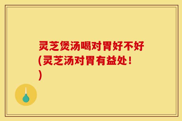 灵芝煲汤喝对胃好不好(灵芝汤对胃有益处！)