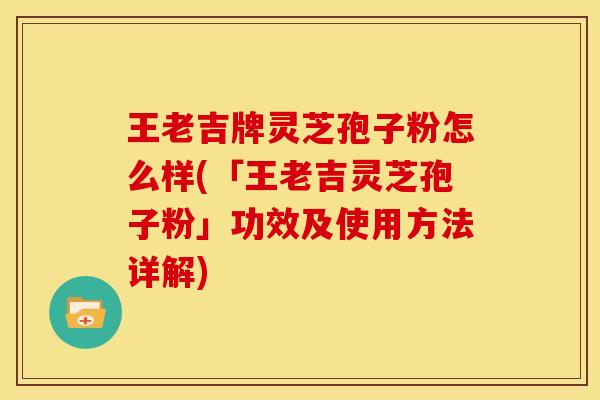 王老吉牌灵芝孢子粉怎么样(「王老吉灵芝孢子粉」功效及使用方法详解)