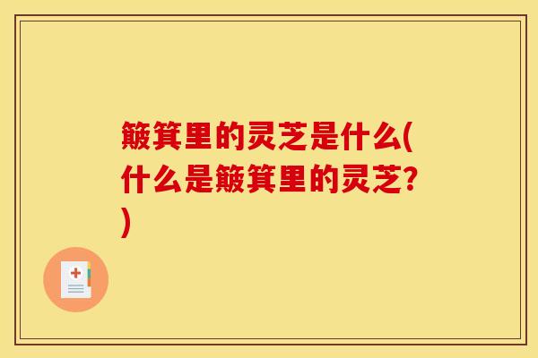 簸箕里的灵芝是什么(什么是簸箕里的灵芝？)