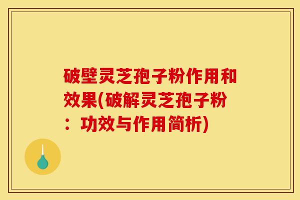 破壁灵芝孢子粉作用和效果(破解灵芝孢子粉:功效与作用简析)