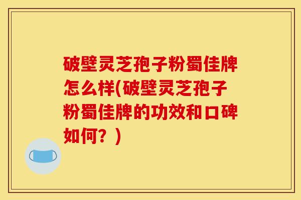 破壁灵芝孢子粉蜀佳牌怎么样(破壁灵芝孢子粉蜀佳牌的功效和口碑如何？)
