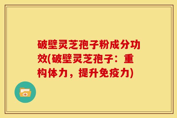 破壁灵芝孢子粉成分功效(破壁灵芝孢子:重构体力,提升免疫力)