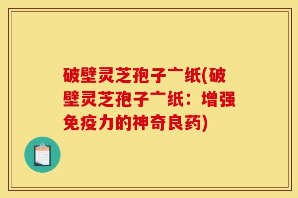 破壁灵芝孢子亠纸(破壁灵芝孢子亠纸:增强免疫力的神奇良药)