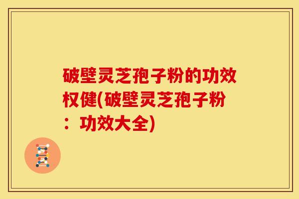破壁灵芝孢子粉的功效权健(破壁灵芝孢子粉:功效大全)