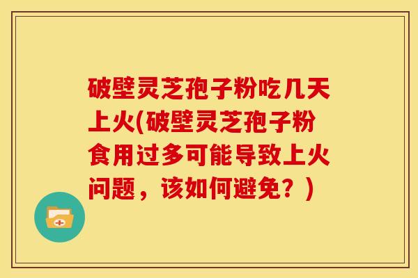 破壁灵芝孢子粉吃几天上火(破壁灵芝孢子粉食用过多可能导致上火问题,该如何避免?)