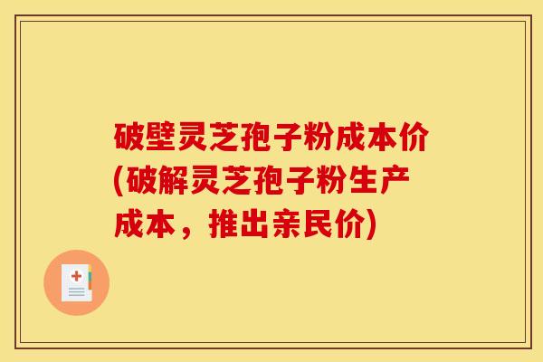 破壁灵芝孢子粉成本价(破解灵芝孢子粉生产成本,推出亲民价)
